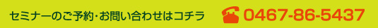 セミナーのご予約・お問い合わせはコチラ0467-86-5437